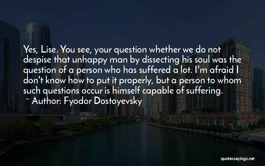 Fyodor Dostoyevsky Quotes: Yes, Lise. You See, Your Question Whether We Do Not Despise That Unhappy Man By Dissecting His Soul Was The