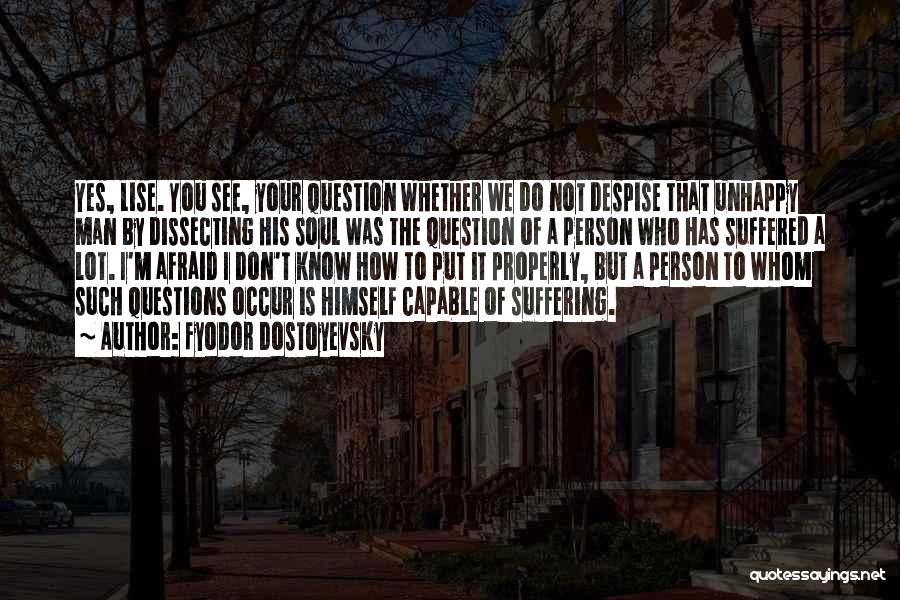Fyodor Dostoyevsky Quotes: Yes, Lise. You See, Your Question Whether We Do Not Despise That Unhappy Man By Dissecting His Soul Was The