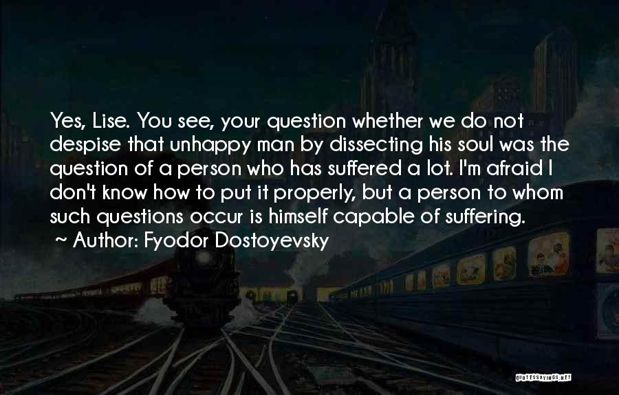Fyodor Dostoyevsky Quotes: Yes, Lise. You See, Your Question Whether We Do Not Despise That Unhappy Man By Dissecting His Soul Was The