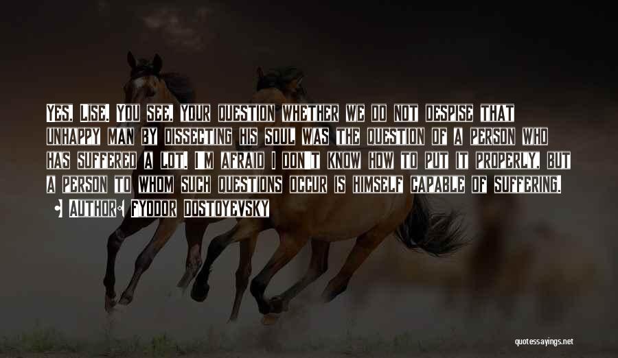 Fyodor Dostoyevsky Quotes: Yes, Lise. You See, Your Question Whether We Do Not Despise That Unhappy Man By Dissecting His Soul Was The
