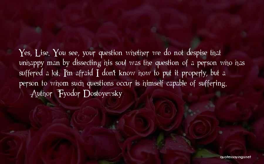 Fyodor Dostoyevsky Quotes: Yes, Lise. You See, Your Question Whether We Do Not Despise That Unhappy Man By Dissecting His Soul Was The