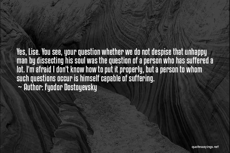 Fyodor Dostoyevsky Quotes: Yes, Lise. You See, Your Question Whether We Do Not Despise That Unhappy Man By Dissecting His Soul Was The