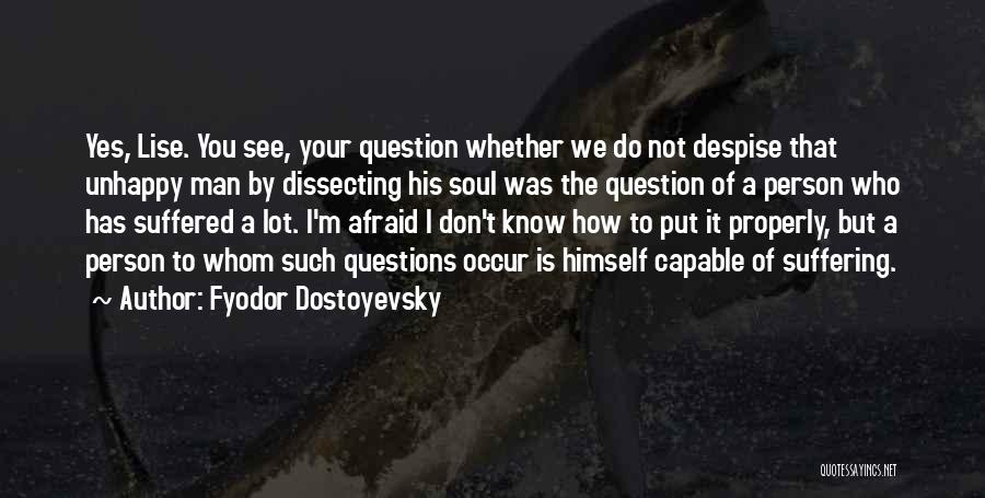 Fyodor Dostoyevsky Quotes: Yes, Lise. You See, Your Question Whether We Do Not Despise That Unhappy Man By Dissecting His Soul Was The