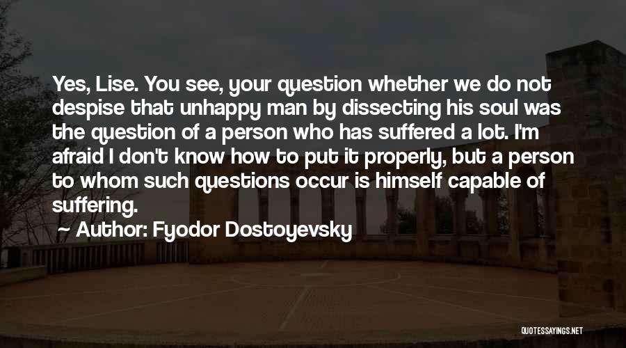 Fyodor Dostoyevsky Quotes: Yes, Lise. You See, Your Question Whether We Do Not Despise That Unhappy Man By Dissecting His Soul Was The