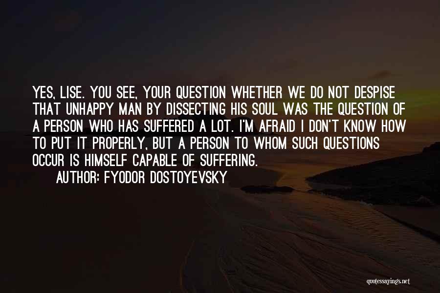 Fyodor Dostoyevsky Quotes: Yes, Lise. You See, Your Question Whether We Do Not Despise That Unhappy Man By Dissecting His Soul Was The