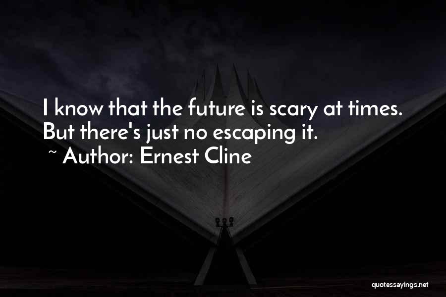 Ernest Cline Quotes: I Know That The Future Is Scary At Times. But There's Just No Escaping It.