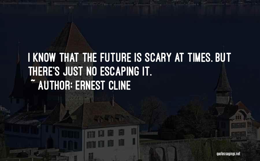 Ernest Cline Quotes: I Know That The Future Is Scary At Times. But There's Just No Escaping It.