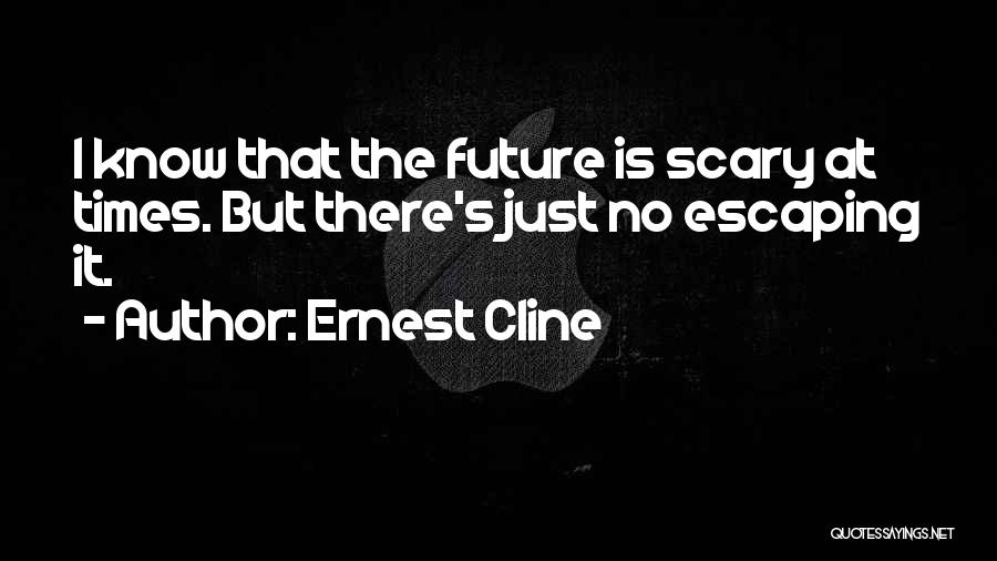 Ernest Cline Quotes: I Know That The Future Is Scary At Times. But There's Just No Escaping It.