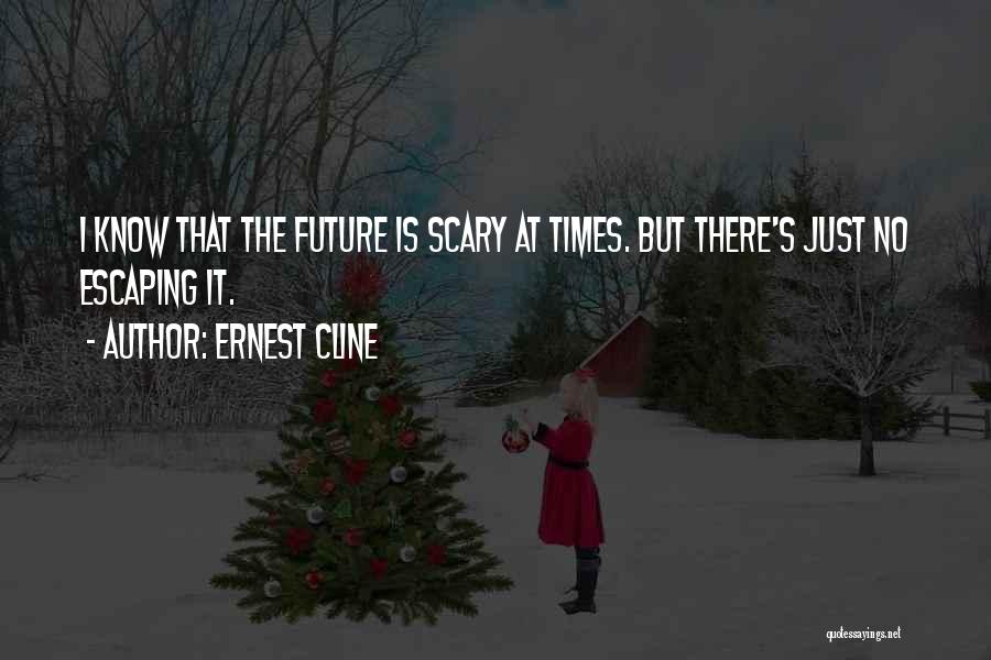 Ernest Cline Quotes: I Know That The Future Is Scary At Times. But There's Just No Escaping It.