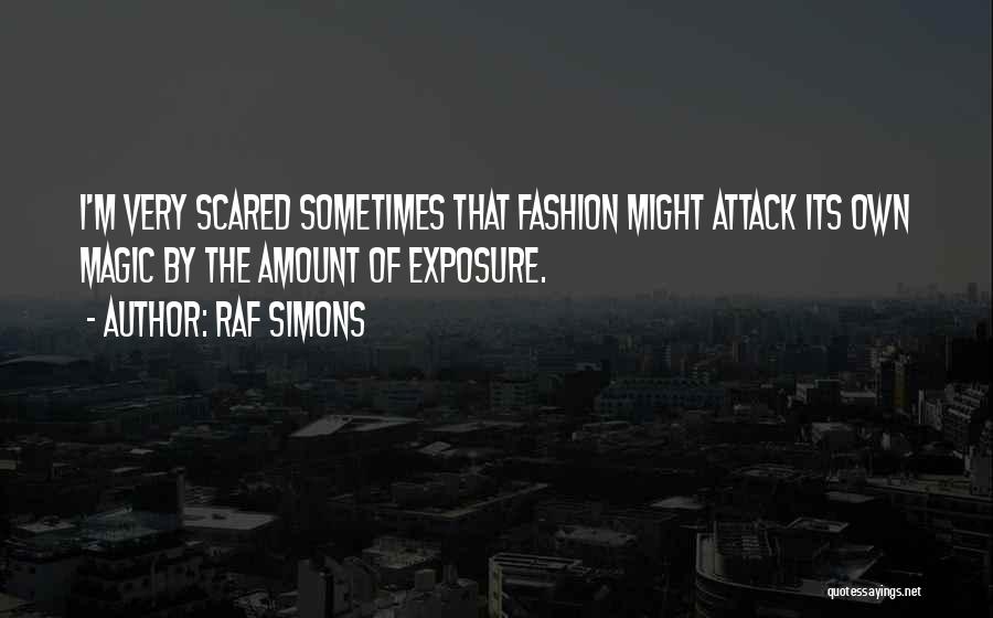 Raf Simons Quotes: I'm Very Scared Sometimes That Fashion Might Attack Its Own Magic By The Amount Of Exposure.