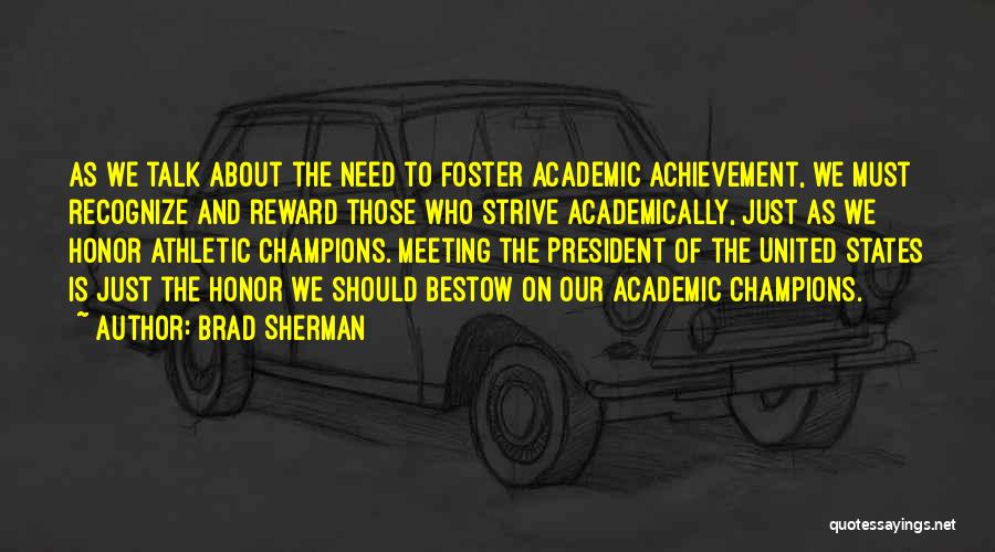 Brad Sherman Quotes: As We Talk About The Need To Foster Academic Achievement, We Must Recognize And Reward Those Who Strive Academically, Just