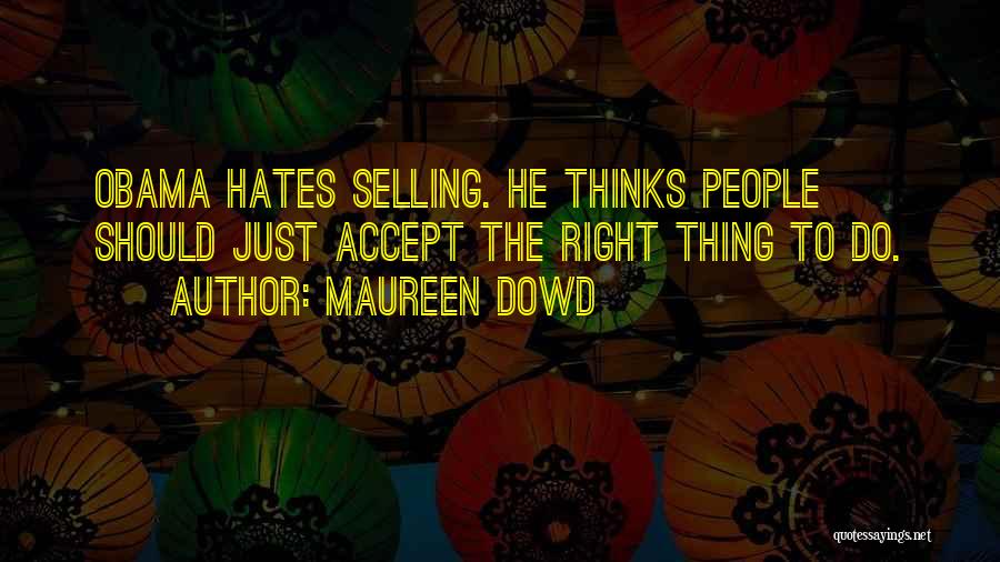 Maureen Dowd Quotes: Obama Hates Selling. He Thinks People Should Just Accept The Right Thing To Do.