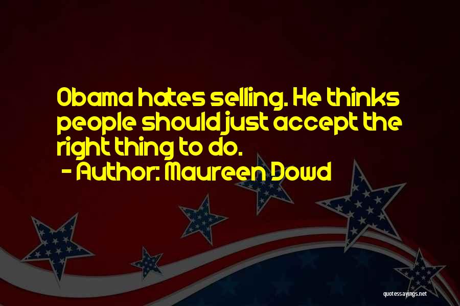 Maureen Dowd Quotes: Obama Hates Selling. He Thinks People Should Just Accept The Right Thing To Do.