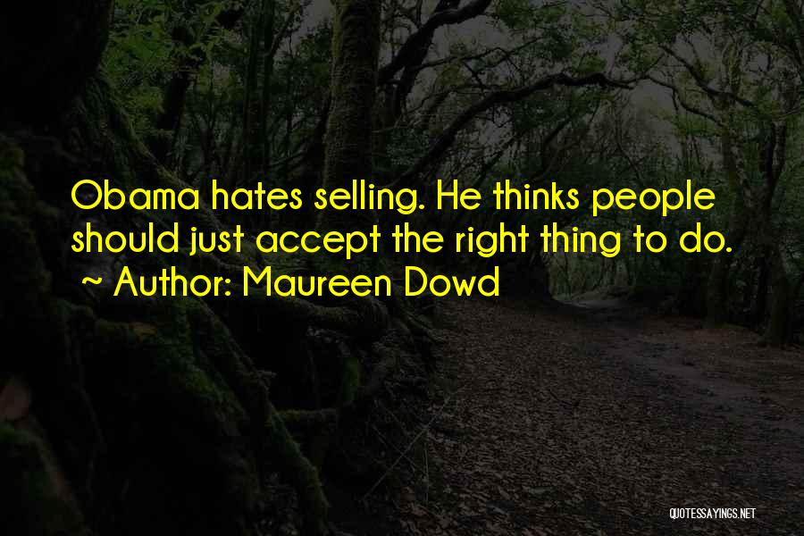 Maureen Dowd Quotes: Obama Hates Selling. He Thinks People Should Just Accept The Right Thing To Do.