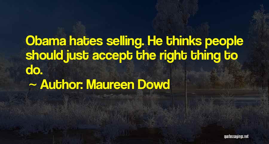 Maureen Dowd Quotes: Obama Hates Selling. He Thinks People Should Just Accept The Right Thing To Do.