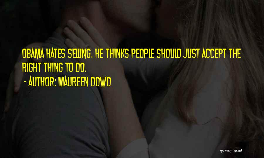 Maureen Dowd Quotes: Obama Hates Selling. He Thinks People Should Just Accept The Right Thing To Do.