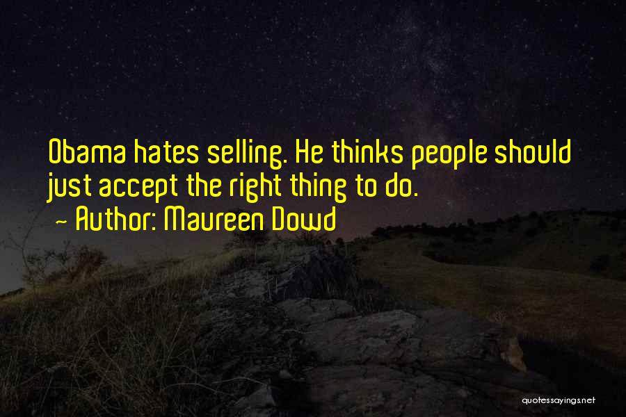 Maureen Dowd Quotes: Obama Hates Selling. He Thinks People Should Just Accept The Right Thing To Do.