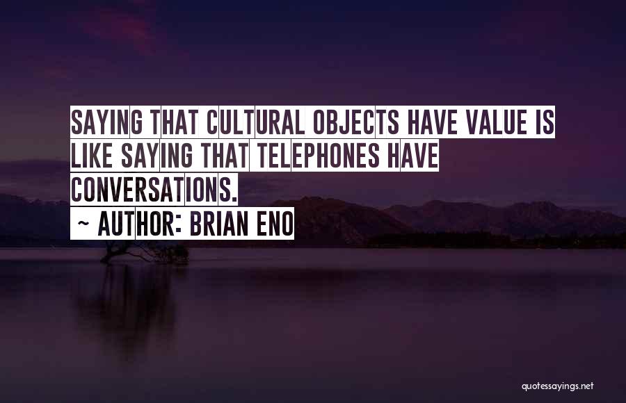 Brian Eno Quotes: Saying That Cultural Objects Have Value Is Like Saying That Telephones Have Conversations.