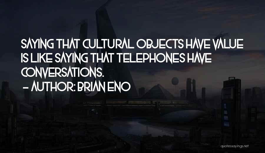 Brian Eno Quotes: Saying That Cultural Objects Have Value Is Like Saying That Telephones Have Conversations.