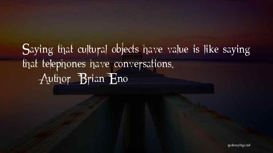 Brian Eno Quotes: Saying That Cultural Objects Have Value Is Like Saying That Telephones Have Conversations.