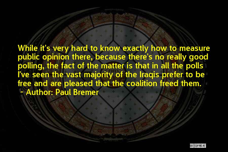 Paul Bremer Quotes: While It's Very Hard To Know Exactly How To Measure Public Opinion There, Because There's No Really Good Polling, The