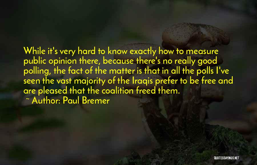 Paul Bremer Quotes: While It's Very Hard To Know Exactly How To Measure Public Opinion There, Because There's No Really Good Polling, The