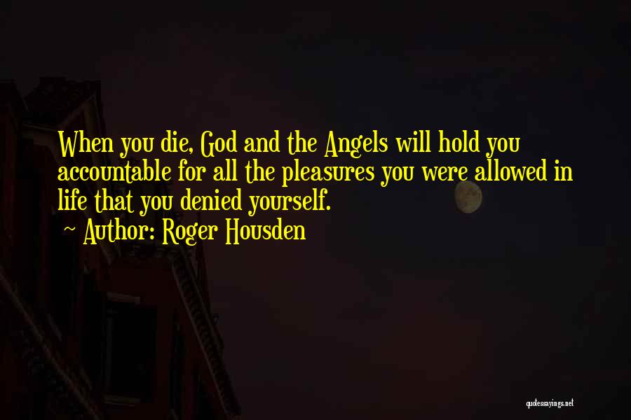 Roger Housden Quotes: When You Die, God And The Angels Will Hold You Accountable For All The Pleasures You Were Allowed In Life