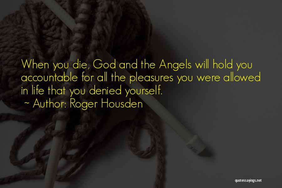 Roger Housden Quotes: When You Die, God And The Angels Will Hold You Accountable For All The Pleasures You Were Allowed In Life