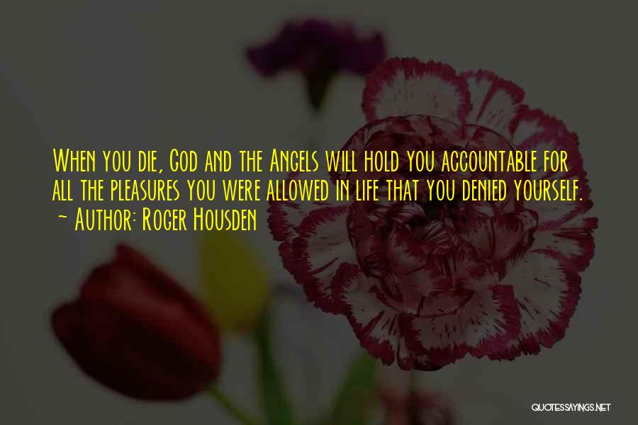 Roger Housden Quotes: When You Die, God And The Angels Will Hold You Accountable For All The Pleasures You Were Allowed In Life