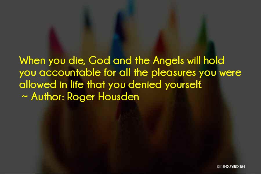 Roger Housden Quotes: When You Die, God And The Angels Will Hold You Accountable For All The Pleasures You Were Allowed In Life
