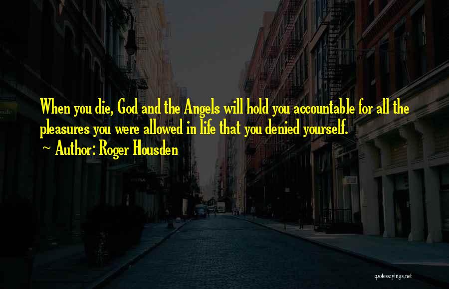 Roger Housden Quotes: When You Die, God And The Angels Will Hold You Accountable For All The Pleasures You Were Allowed In Life