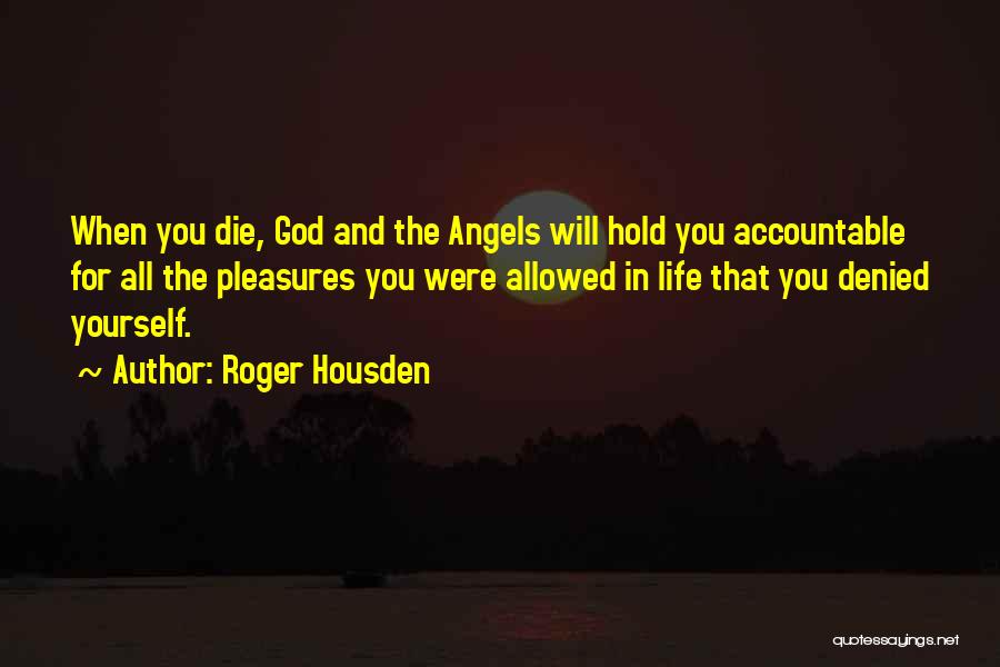 Roger Housden Quotes: When You Die, God And The Angels Will Hold You Accountable For All The Pleasures You Were Allowed In Life