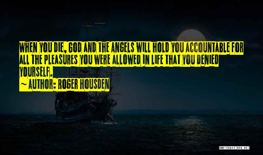 Roger Housden Quotes: When You Die, God And The Angels Will Hold You Accountable For All The Pleasures You Were Allowed In Life