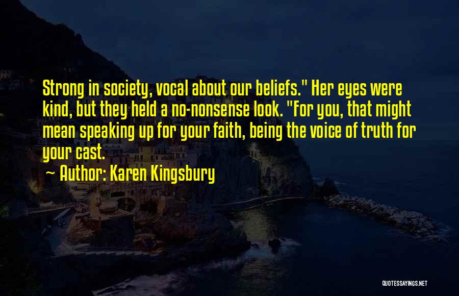 Karen Kingsbury Quotes: Strong In Society, Vocal About Our Beliefs. Her Eyes Were Kind, But They Held A No-nonsense Look. For You, That