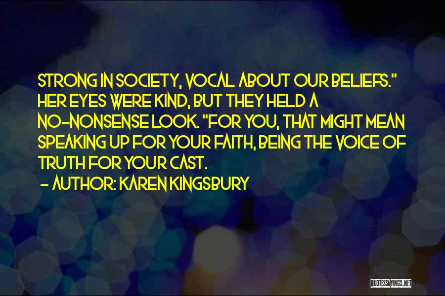 Karen Kingsbury Quotes: Strong In Society, Vocal About Our Beliefs. Her Eyes Were Kind, But They Held A No-nonsense Look. For You, That