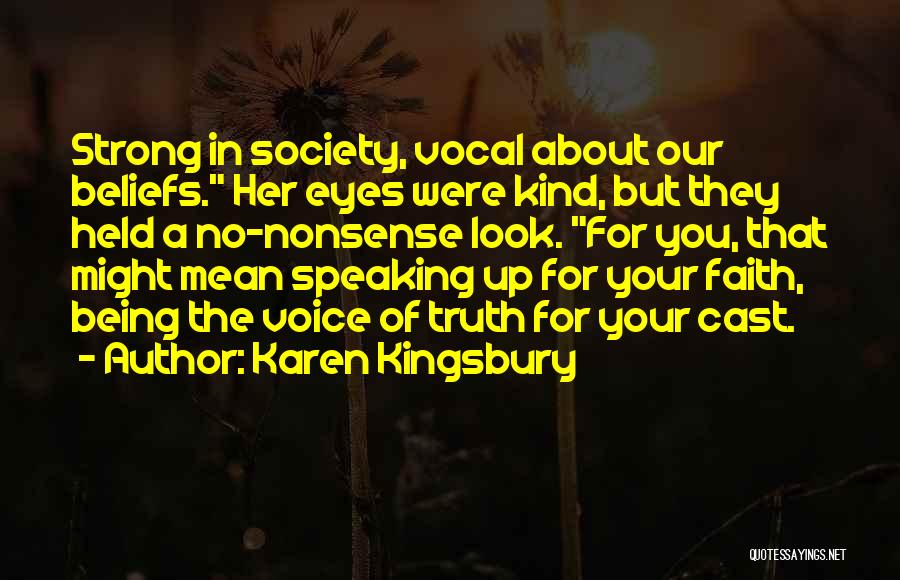 Karen Kingsbury Quotes: Strong In Society, Vocal About Our Beliefs. Her Eyes Were Kind, But They Held A No-nonsense Look. For You, That