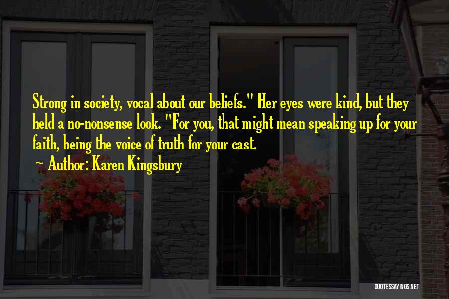 Karen Kingsbury Quotes: Strong In Society, Vocal About Our Beliefs. Her Eyes Were Kind, But They Held A No-nonsense Look. For You, That