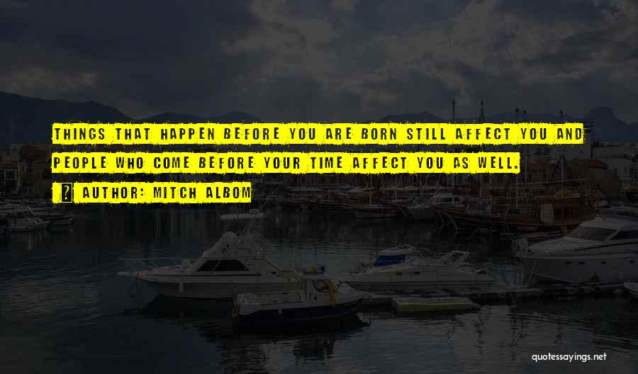 Mitch Albom Quotes: Things That Happen Before You Are Born Still Affect You And People Who Come Before Your Time Affect You As