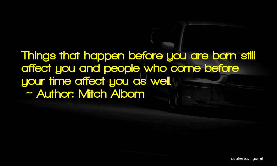 Mitch Albom Quotes: Things That Happen Before You Are Born Still Affect You And People Who Come Before Your Time Affect You As