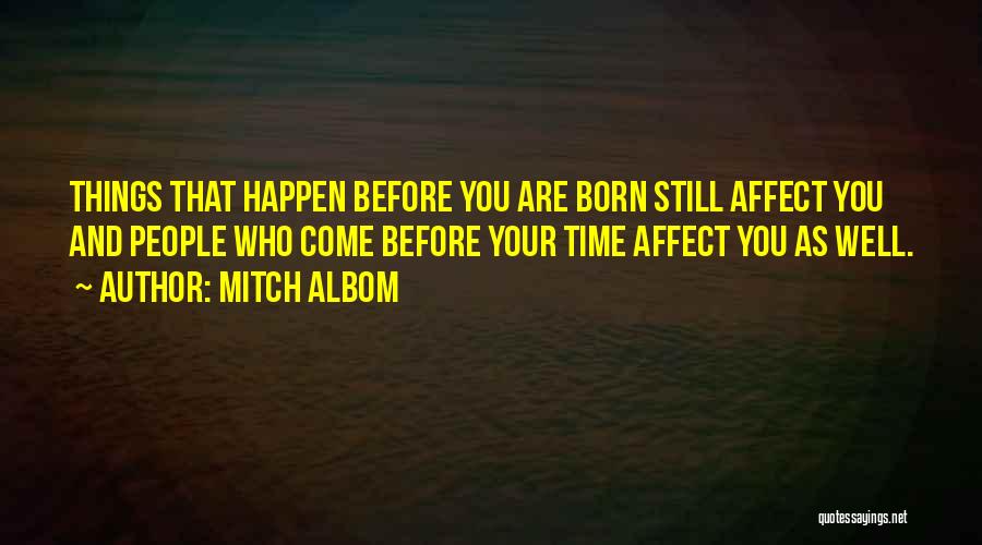 Mitch Albom Quotes: Things That Happen Before You Are Born Still Affect You And People Who Come Before Your Time Affect You As