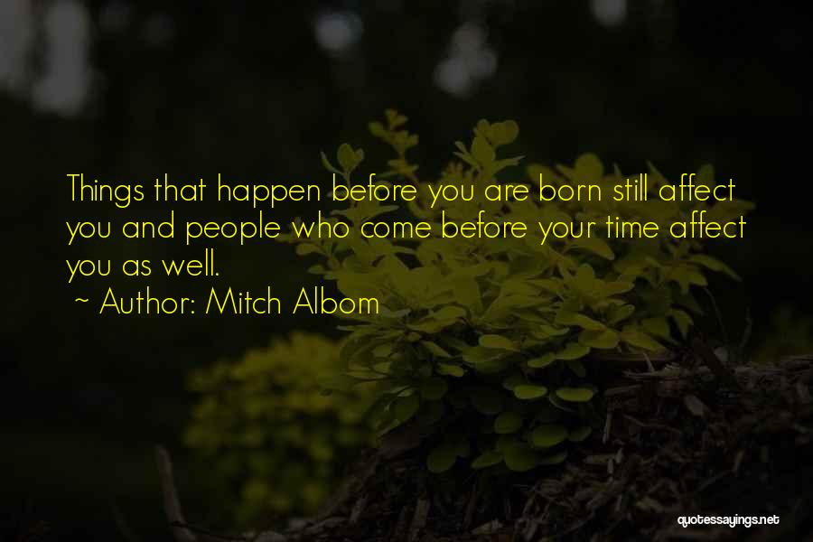 Mitch Albom Quotes: Things That Happen Before You Are Born Still Affect You And People Who Come Before Your Time Affect You As