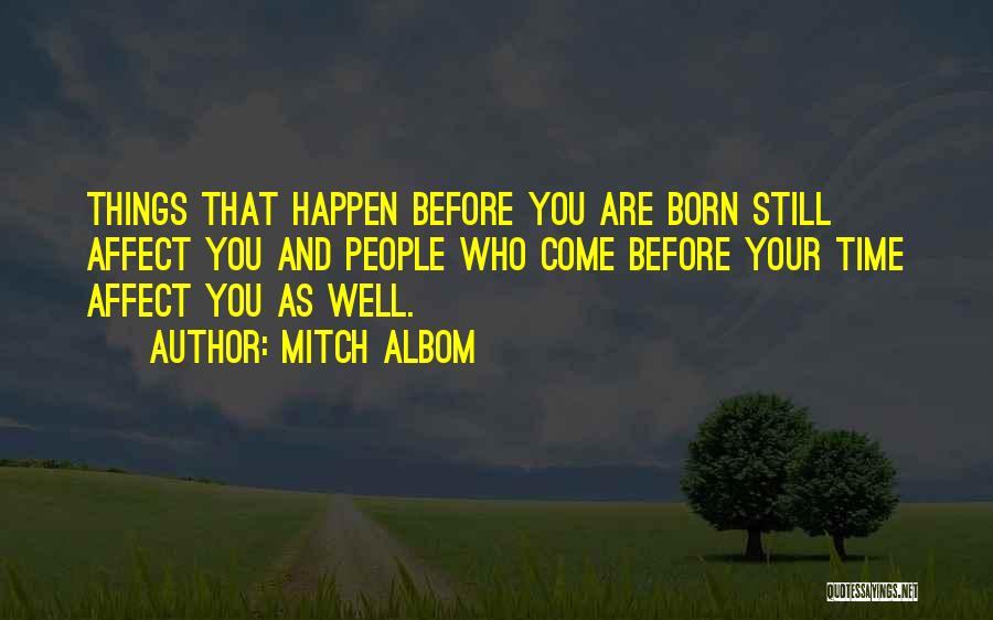 Mitch Albom Quotes: Things That Happen Before You Are Born Still Affect You And People Who Come Before Your Time Affect You As