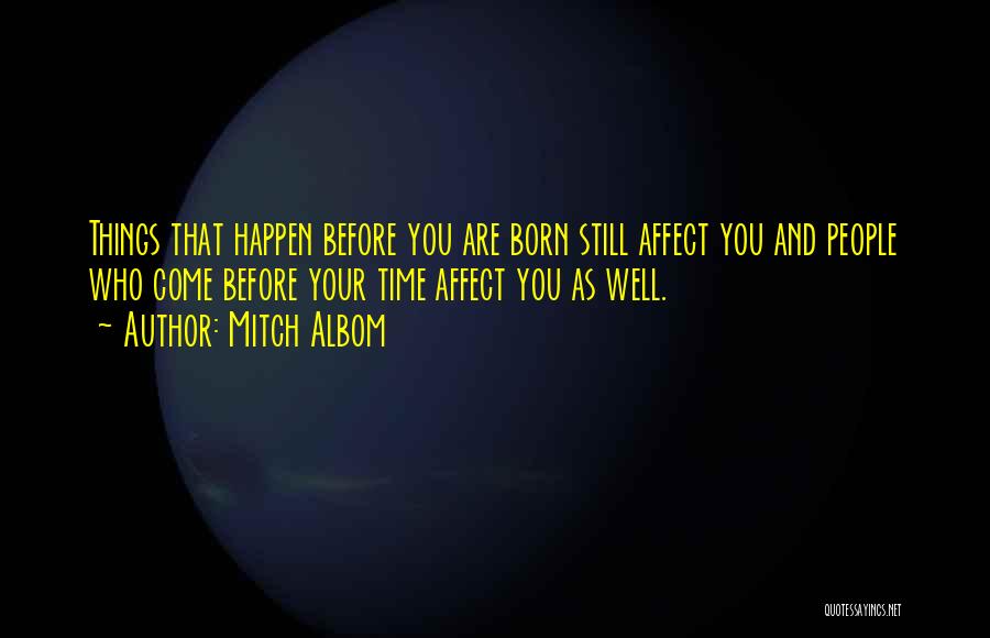 Mitch Albom Quotes: Things That Happen Before You Are Born Still Affect You And People Who Come Before Your Time Affect You As
