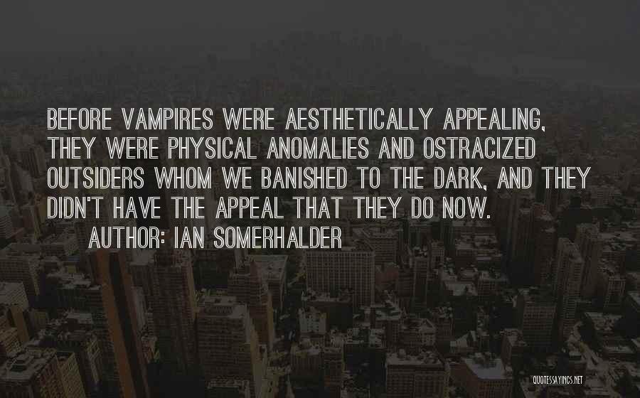 Ian Somerhalder Quotes: Before Vampires Were Aesthetically Appealing, They Were Physical Anomalies And Ostracized Outsiders Whom We Banished To The Dark, And They