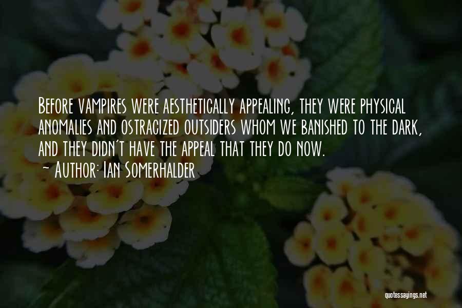 Ian Somerhalder Quotes: Before Vampires Were Aesthetically Appealing, They Were Physical Anomalies And Ostracized Outsiders Whom We Banished To The Dark, And They