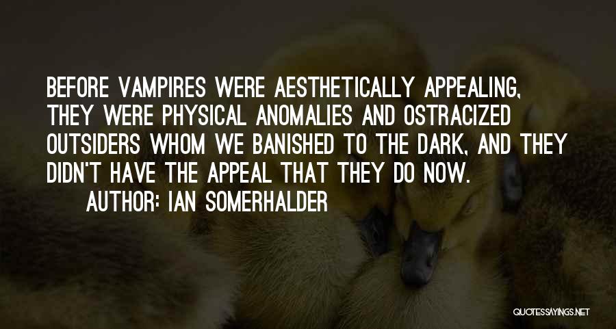 Ian Somerhalder Quotes: Before Vampires Were Aesthetically Appealing, They Were Physical Anomalies And Ostracized Outsiders Whom We Banished To The Dark, And They