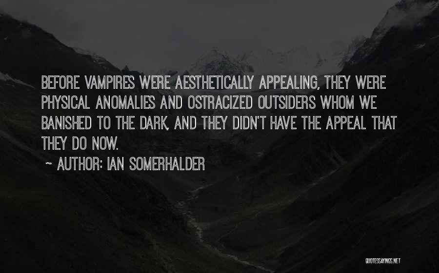 Ian Somerhalder Quotes: Before Vampires Were Aesthetically Appealing, They Were Physical Anomalies And Ostracized Outsiders Whom We Banished To The Dark, And They