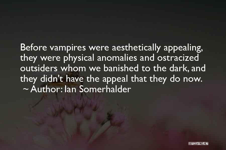 Ian Somerhalder Quotes: Before Vampires Were Aesthetically Appealing, They Were Physical Anomalies And Ostracized Outsiders Whom We Banished To The Dark, And They