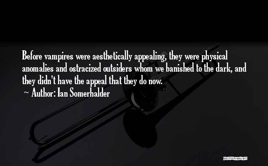 Ian Somerhalder Quotes: Before Vampires Were Aesthetically Appealing, They Were Physical Anomalies And Ostracized Outsiders Whom We Banished To The Dark, And They