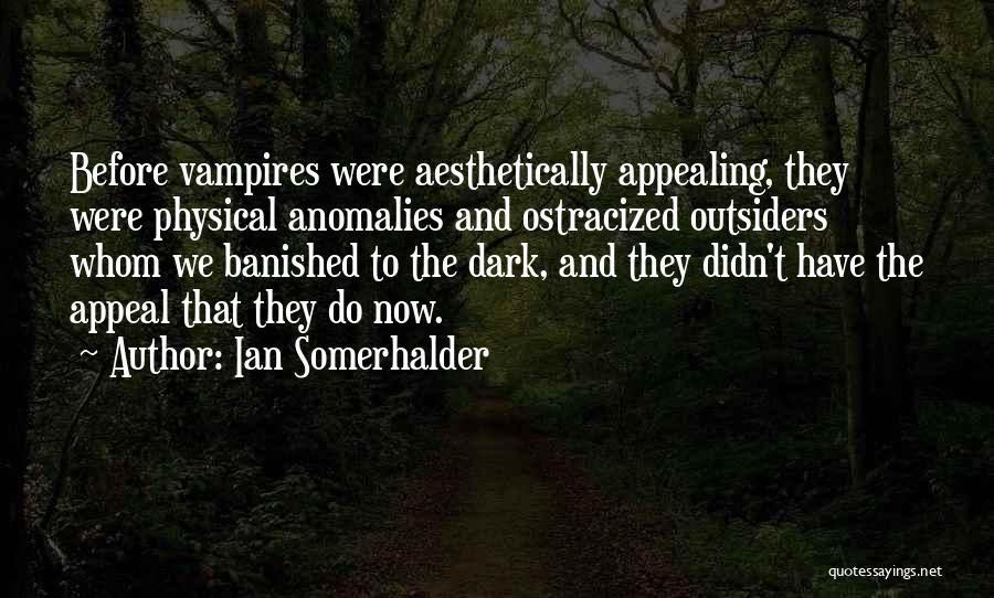Ian Somerhalder Quotes: Before Vampires Were Aesthetically Appealing, They Were Physical Anomalies And Ostracized Outsiders Whom We Banished To The Dark, And They